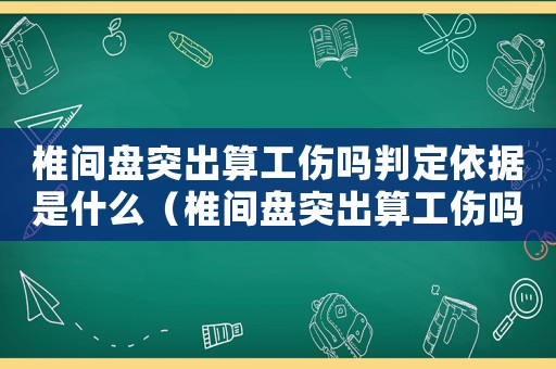 椎間盤突出算工傷嗎判定依據(jù)是什么（椎間盤突出算工傷嗎）