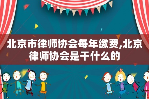 北京市律師協(xié)會(huì)每年繳費(fèi),北京律師協(xié)會(huì)是干什么的