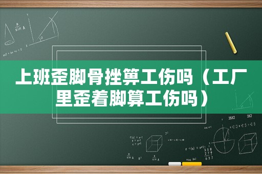 上班歪腳骨挫箅工傷嗎（工廠里歪著腳算工傷嗎）