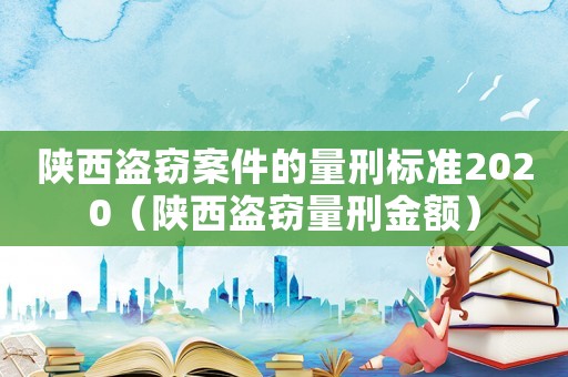 陜西盜竊案件的量刑標(biāo)準(zhǔn)2020（陜西盜竊量刑金額）