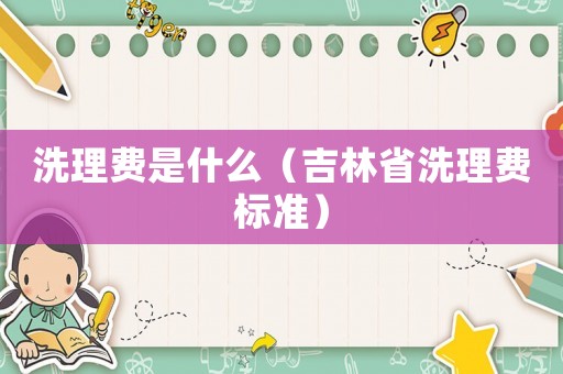 洗理費(fèi)是什么（吉林省洗理費(fèi)標(biāo)準(zhǔn)）