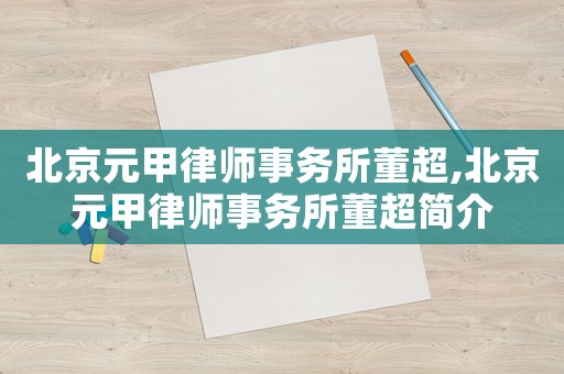 北京元甲律師事務(wù)所董超,北京元甲律師事務(wù)所董超簡介