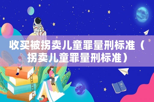 收買被拐賣兒童罪量刑標(biāo)準(zhǔn)（拐賣兒童罪量刑標(biāo)準(zhǔn)）