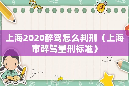 上海2020醉駕怎么判刑（上海市醉駕量刑標準）