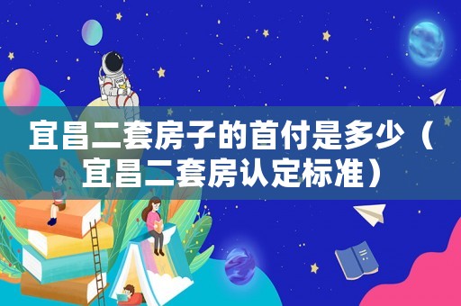 宜昌二套房子的首付是多少（宜昌二套房認定標(biāo)準(zhǔn)）