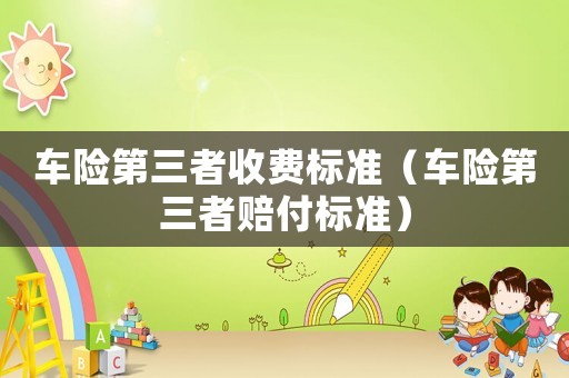 車(chē)險(xiǎn)第三者收費(fèi)標(biāo)準(zhǔn)（車(chē)險(xiǎn)第三者賠付標(biāo)準(zhǔn)）