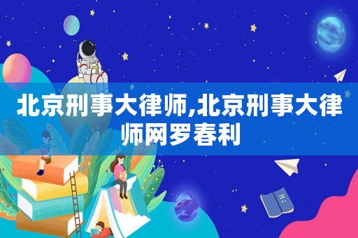 北京刑事大律師,北京刑事大律師網(wǎng)羅春利