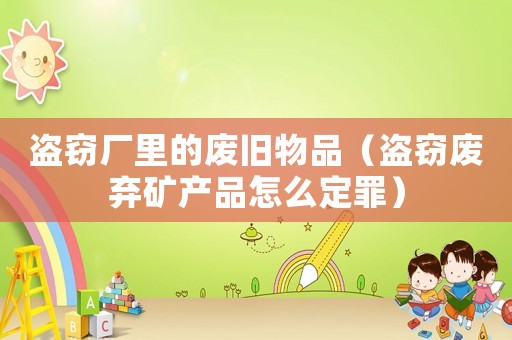 盜竊廠里的廢舊物品（盜竊廢棄礦產(chǎn)品怎么定罪）