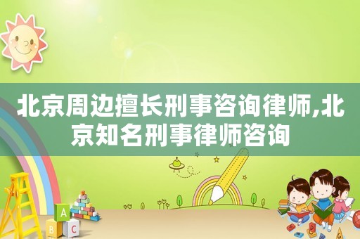 北京周邊擅長(zhǎng)刑事咨詢律師,北京知名刑事律師咨詢