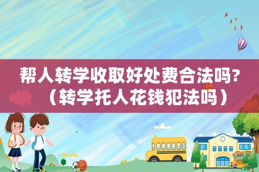 幫人轉(zhuǎn)學(xué)收取好處費合法嗎?（轉(zhuǎn)學(xué)托人花錢犯法嗎）