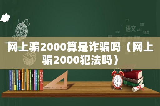 網(wǎng)上騙2000算是詐騙嗎（網(wǎng)上騙2000犯法嗎）