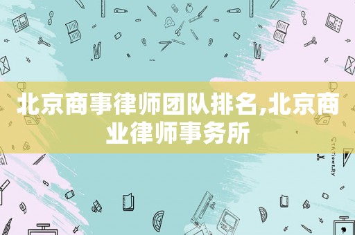 北京商事律師團(tuán)隊排名,北京商業(yè)律師事務(wù)所