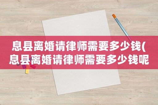 息縣離婚請律師需要多少錢(息縣離婚請律師需要多少錢呢)