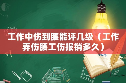工作中傷到腰能評幾級（工作弄傷腰工傷報銷多久）