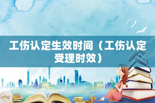 工傷認(rèn)定生效時間（工傷認(rèn)定受理時效）