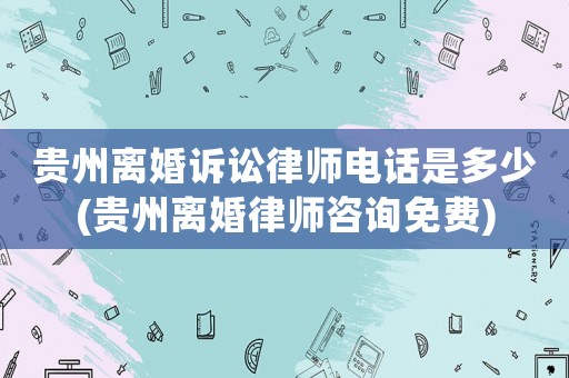 貴州離婚訴訟律師電話是多少(貴州離婚律師咨詢免費)