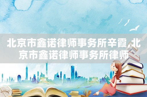 北京市鑫諾律師事務(wù)所辛霞,北京市鑫諾律師事務(wù)所律師