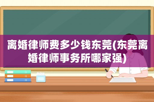 離婚律師費多少錢東莞(東莞離婚律師事務(wù)所哪家強(qiáng))