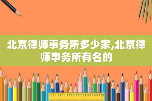 北京律師事務(wù)所多少家,北京律師事務(wù)所有名的