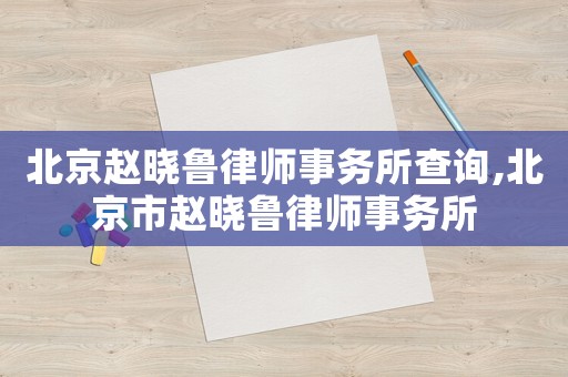 北京趙曉魯律師事務(wù)所查詢,北京市趙曉魯律師事務(wù)所