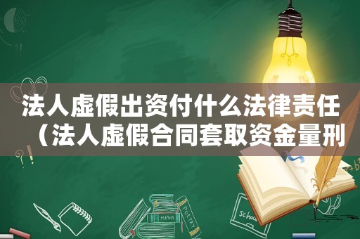 法人虛假出資付什么法律責(zé)任（法人虛假合同套取資金量刑）
