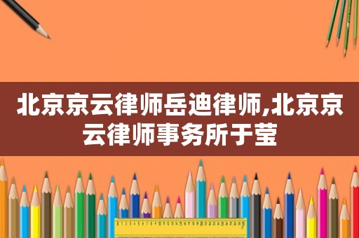 北京京云律師岳迪律師,北京京云律師事務(wù)所于瑩