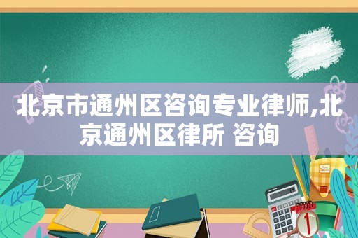 北京市通州區(qū)咨詢專業(yè)律師,北京通州區(qū)律所 咨詢