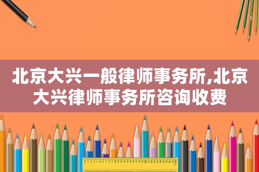 北京大興一般律師事務(wù)所,北京大興律師事務(wù)所咨詢收費(fèi)