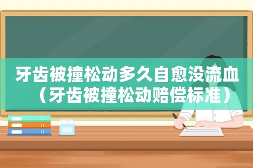 牙齒被撞松動(dòng)多久自愈沒流血（牙齒被撞松動(dòng)賠償標(biāo)準(zhǔn)）