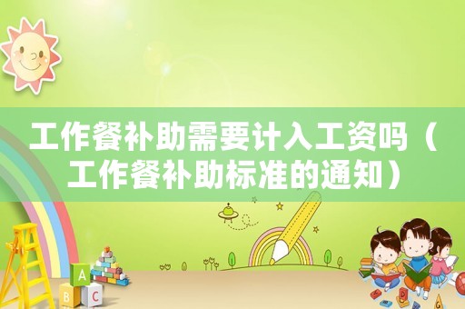 工作餐補(bǔ)助需要計(jì)入工資嗎（工作餐補(bǔ)助標(biāo)準(zhǔn)的通知）