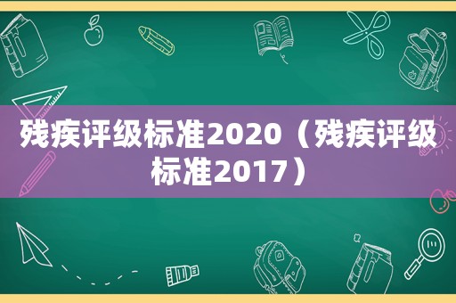 殘疾評級標(biāo)準(zhǔn)2020（殘疾評級標(biāo)準(zhǔn)2017）