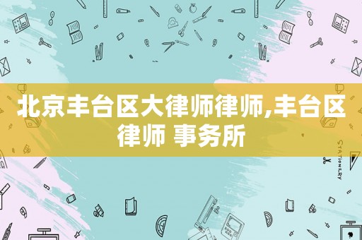 北京豐臺區(qū)大律師律師,豐臺區(qū)律師 事務所