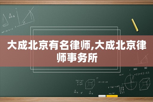 大成北京有名律師,大成北京律師事務(wù)所