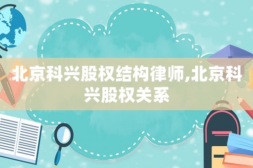 北京科興股權(quán)結(jié)構(gòu)律師,北京科興股權(quán)關(guān)系