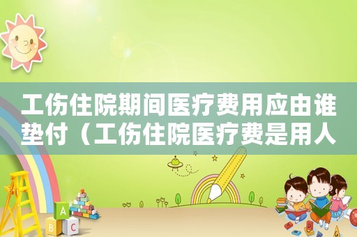 工傷住院期間醫(yī)療費(fèi)用應(yīng)由誰(shuí)墊付（工傷住院醫(yī)療費(fèi)是用人單位給么）