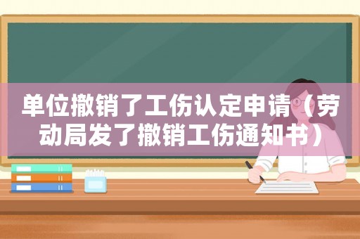 單位撤銷了工傷認(rèn)定申請（勞動局發(fā)了撤銷工傷通知書）