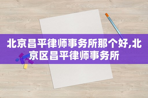 北京昌平律師事務(wù)所那個(gè)好,北京區(qū)昌平律師事務(wù)所