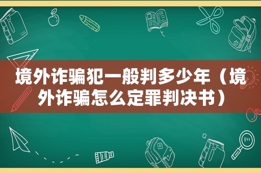 境外詐騙犯一般判多少年（境外詐騙怎么定罪判決書）