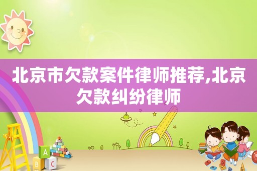 北京市欠款案件律師推薦,北京欠款糾紛律師