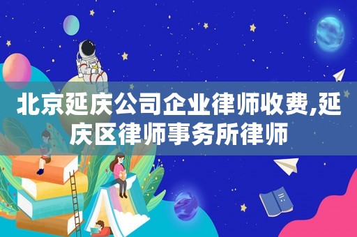 北京延慶公司企業(yè)律師收費,延慶區(qū)律師事務所律師
