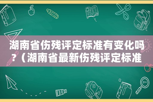 湖南省傷殘評定標準有變化嗎?（湖南省最新傷殘評定標準）