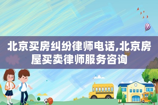北京買房糾紛律師電話,北京房屋買賣律師服務(wù)咨詢
