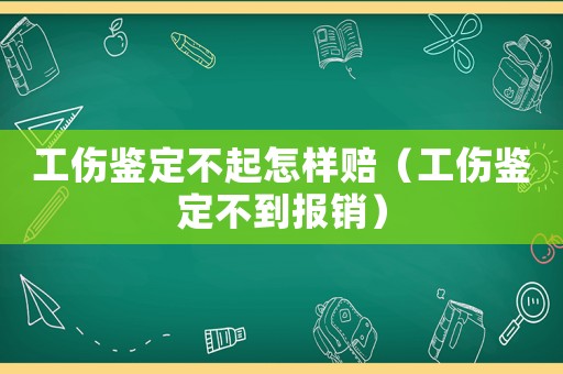 工傷鑒定不起怎樣賠（工傷鑒定不到報(bào)銷）