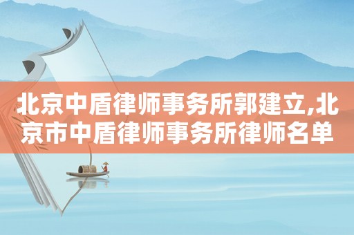 北京中盾律師事務(wù)所郭建立,北京市中盾律師事務(wù)所律師名單