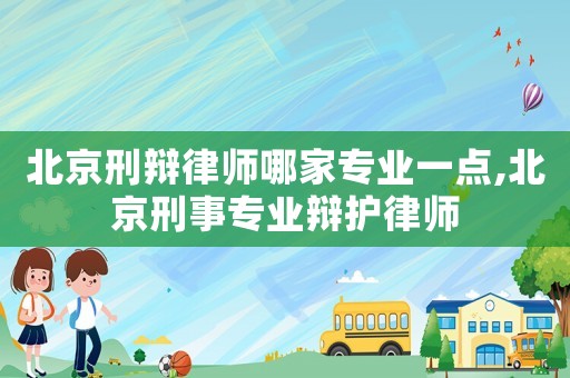 北京刑辯律師哪家專業(yè)一點(diǎn),北京刑事專業(yè)辯護(hù)律師