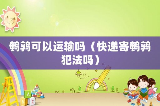 鵪鶉可以運(yùn)輸嗎（快遞寄鵪鶉犯法嗎）