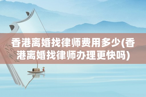 香港離婚找律師費(fèi)用多少(香港離婚找律師辦理更快嗎)