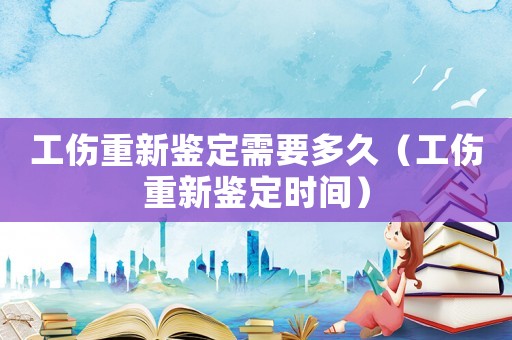 工傷重新鑒定需要多久（工傷重新鑒定時間）