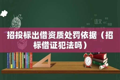 招投標出借資質(zhì)處罰依據(jù)（招標借證犯法嗎）