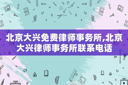 北京大興免費(fèi)律師事務(wù)所,北京大興律師事務(wù)所聯(lián)系電話